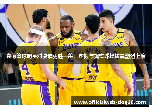 真假篮球明星对决谁更胜一筹，虚拟与现实球场较量激烈上演