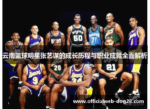 云南篮球明星张艺谋的成长历程与职业成就全面解析