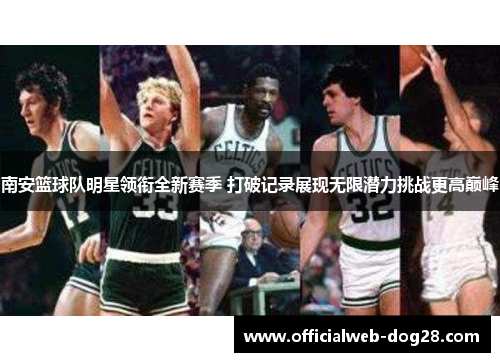 南安篮球队明星领衔全新赛季 打破记录展现无限潜力挑战更高巅峰