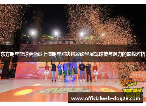 东方明星篮球赛激烈上演明星对决精彩纷呈展现球技与魅力的巅峰对抗