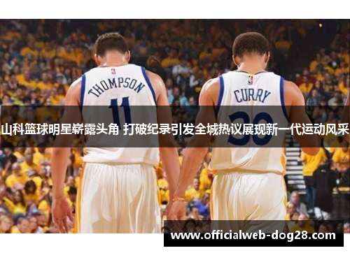 山科篮球明星崭露头角 打破纪录引发全城热议展现新一代运动风采