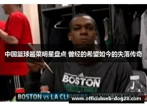 中国篮球最菜明星盘点 曾经的希望如今的失落传奇