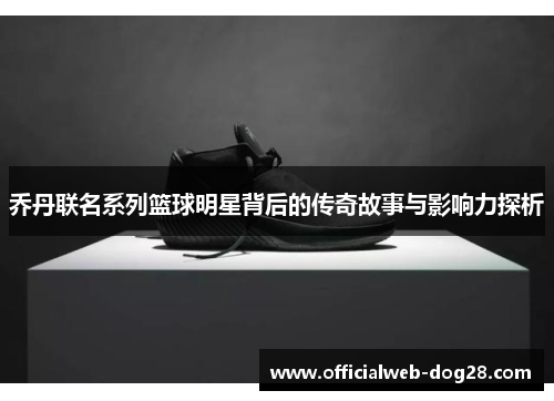 乔丹联名系列篮球明星背后的传奇故事与影响力探析