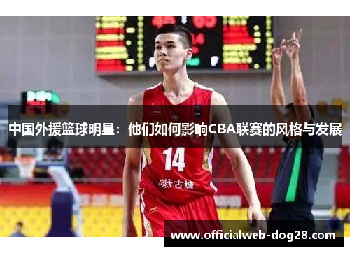 中国外援篮球明星：他们如何影响CBA联赛的风格与发展