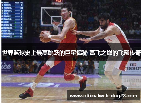 世界篮球史上最高跳跃的巨星揭秘 高飞之巅的飞翔传奇
