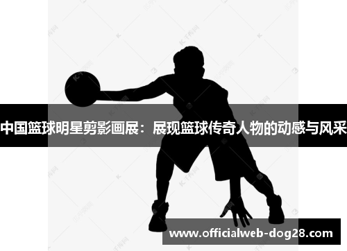 中国篮球明星剪影画展：展现篮球传奇人物的动感与风采