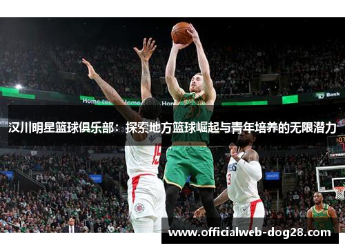 汉川明星篮球俱乐部：探索地方篮球崛起与青年培养的无限潜力