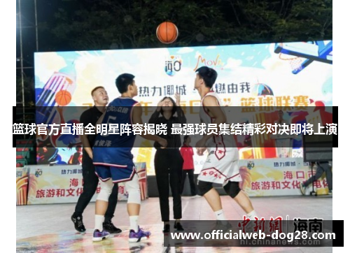篮球官方直播全明星阵容揭晓 最强球员集结精彩对决即将上演
