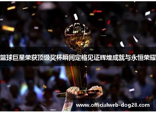 篮球巨星荣获顶级奖杯瞬间定格见证辉煌成就与永恒荣耀