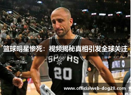 篮球明星惨死：视频揭秘真相引发全球关注