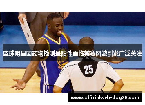 篮球明星因药物检测呈阳性面临禁赛风波引发广泛关注
