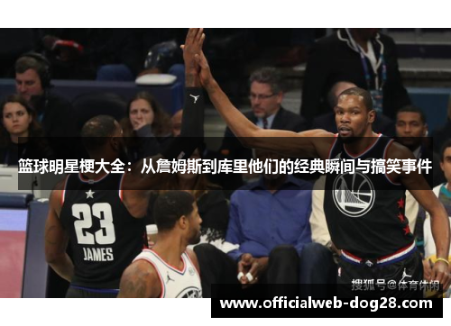 篮球明星梗大全：从詹姆斯到库里他们的经典瞬间与搞笑事件