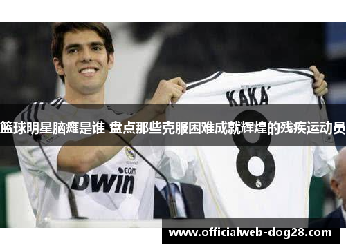 篮球明星脑瘫是谁 盘点那些克服困难成就辉煌的残疾运动员