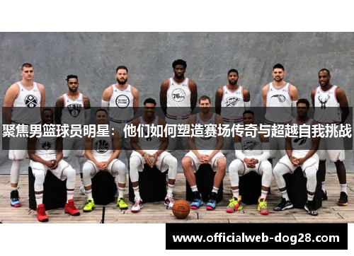 聚焦男篮球员明星：他们如何塑造赛场传奇与超越自我挑战