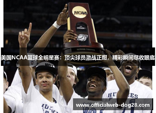美国NCAA篮球全明星赛：顶尖球员激战正酣，精彩瞬间尽收眼底