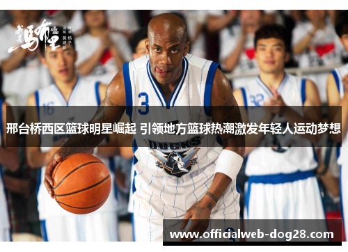 邢台桥西区篮球明星崛起 引领地方篮球热潮激发年轻人运动梦想