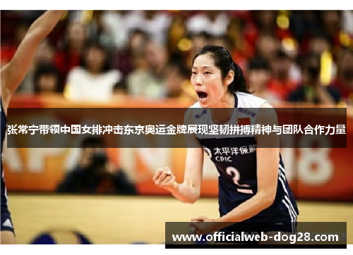 张常宁带领中国女排冲击东京奥运金牌展现坚韧拼搏精神与团队合作力量