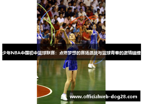 少年NBA中国初中篮球联赛：点燃梦想的赛场激战与篮球青春的激情碰撞