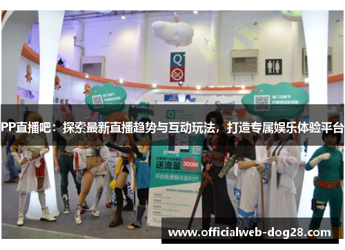 PP直播吧：探索最新直播趋势与互动玩法，打造专属娱乐体验平台