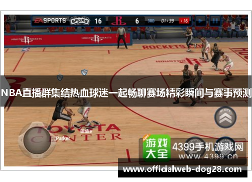 NBA直播群集结热血球迷一起畅聊赛场精彩瞬间与赛事预测