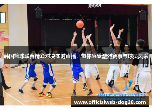 韩国篮球联赛精彩对决实时直播，带你感受激烈赛事与球员风采